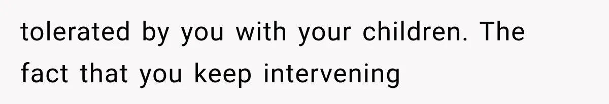 tolerated by you with your children. The fact that you keep intervening