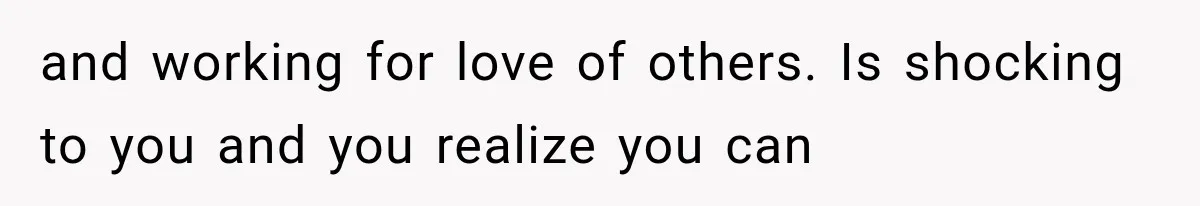 and working for love of others. Is shocking to you and you realize you can