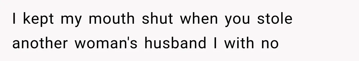 I kept my mouth shut when you stole another woman's husband I with no