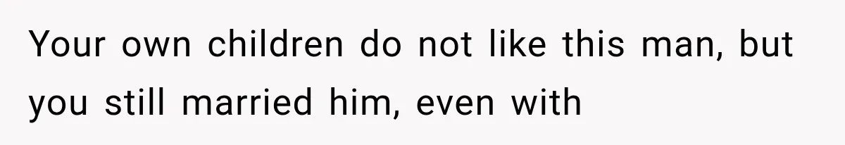 Your own children do not like this man, but you still married him, even with