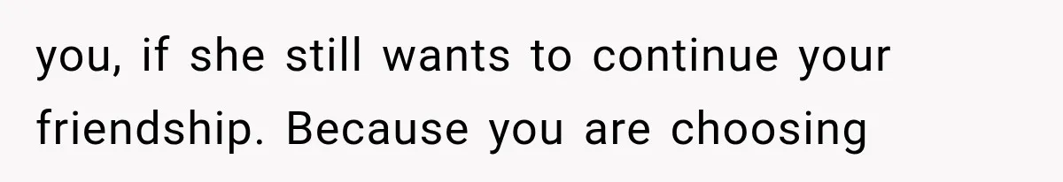 you, if she still wants to continue your friendship. Because you are choosing