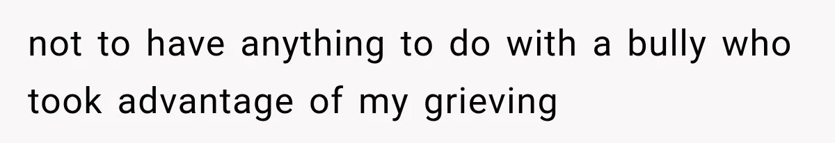 not to have anything to do with a bully who took advantage of my grieving