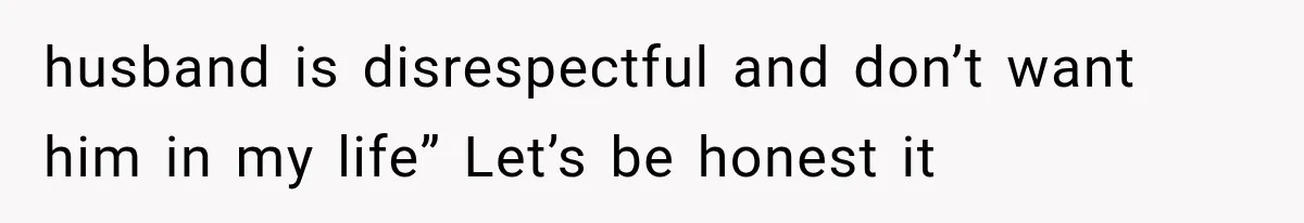 husband is disrespectful and don’t want him in my life” Let’s be honest it