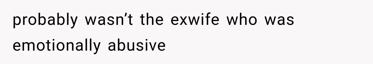 probably wasn’t the exwife who was emotionally abusive