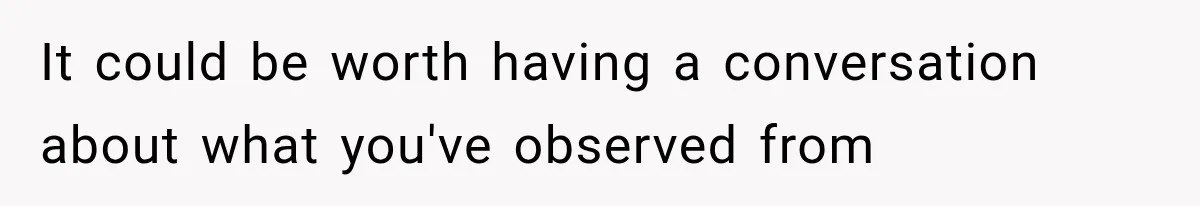 It could be worth having a conversation about what you've observed from