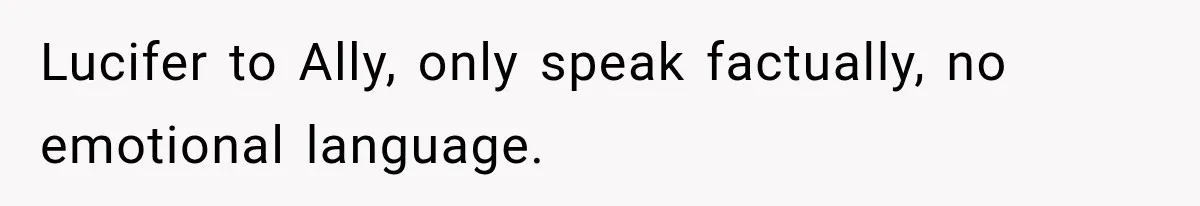Lucifer to Ally, only speak factually, no emotional language.