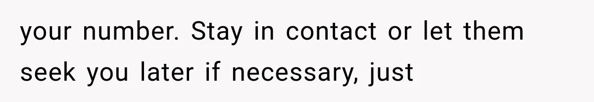 your number. Stay in contact or let them seek you later if necessary, just