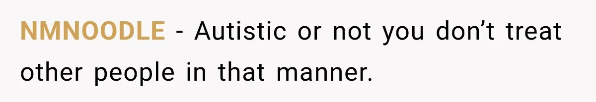 NMNOODLE − Autistic or not you don’t treat other people in that manner.