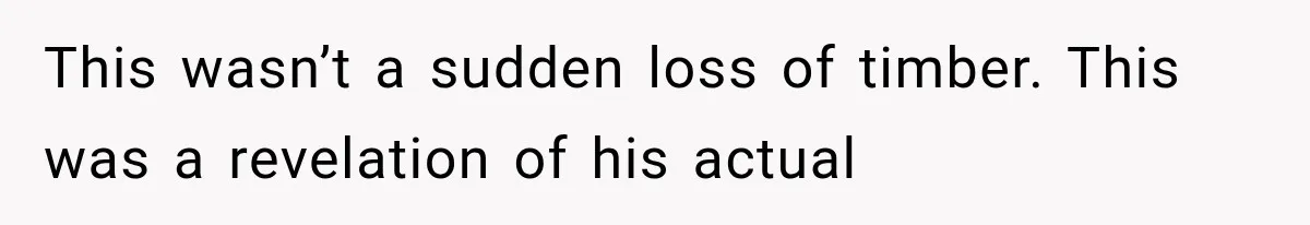 This wasn’t a sudden loss of timber. This was a revelation of his actual