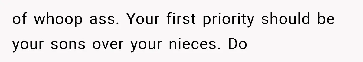 of whoop ass. Your first priority should be your sons over your nieces. Do