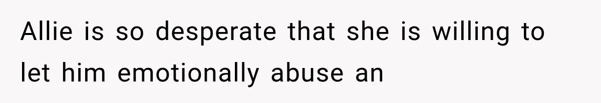 Allie is so desperate that she is willing to let him emotionally abuse an