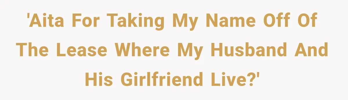 'AITA for taking my name off of the lease where my husband and his girlfriend live?'