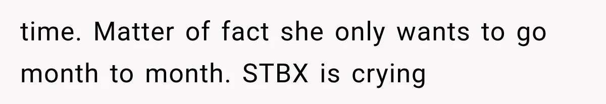 time. Matter of fact she only wants to go month to month. STBX is crying