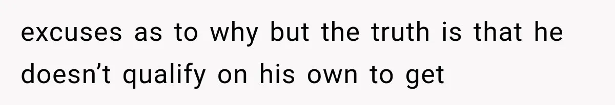excuses as to why but the truth is that he doesn’t qualify on his own to get