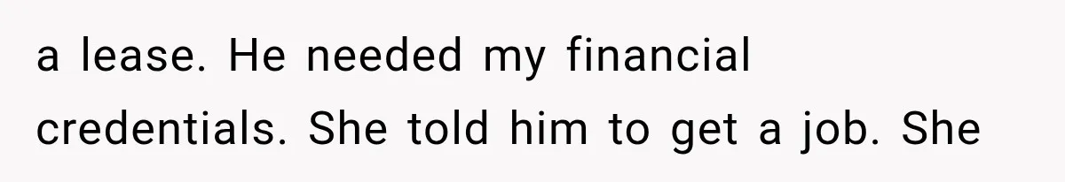 a lease. He needed my financial credentials. She told him to get a job. She