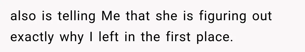 also is telling Me that she is figuring out exactly why I left in the first place.