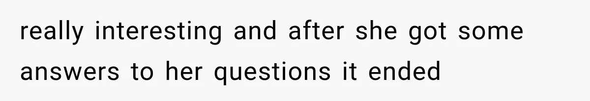 really interesting and after she got some answers to her questions it ended