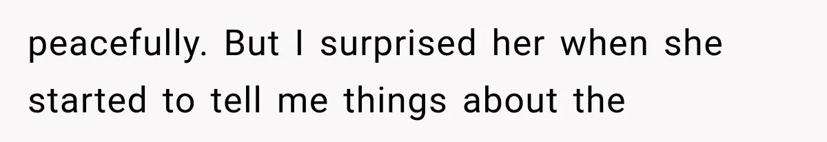 peacefully. But I surprised her when she started to tell me things about the