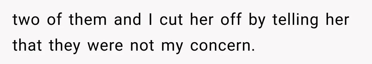 two of them and I cut her off by telling her that they were not my concern.