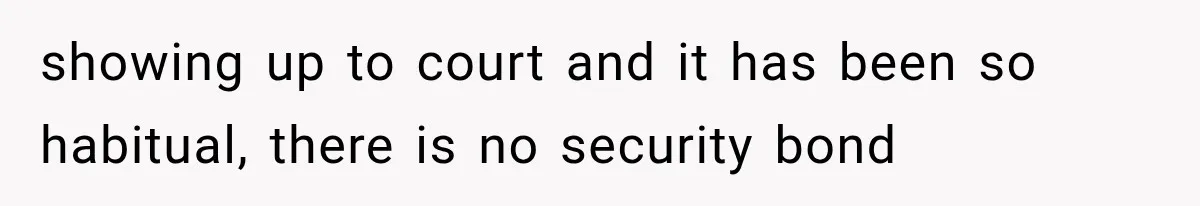 showing up to court and it has been so habitual, there is no security bond