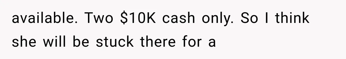 available. Two $10K cash only. So I think she will be stuck there for a