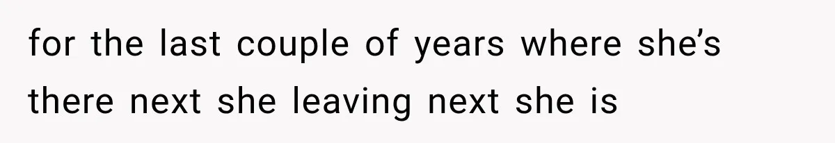 for the last couple of years where she’s there next she leaving next she is