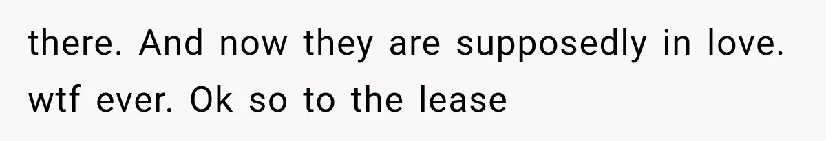 there. And now they are supposedly in love. wtf ever. Ok so to the lease