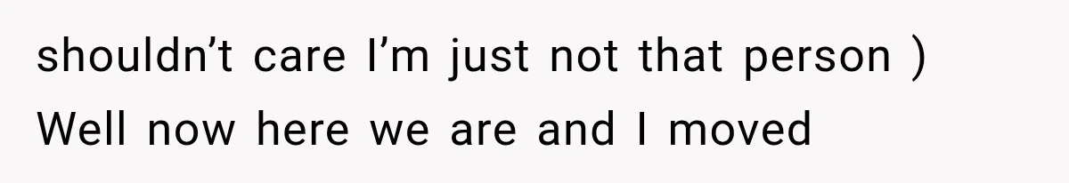 shouldn’t care I’m just not that person ) Well now here we are and I moved