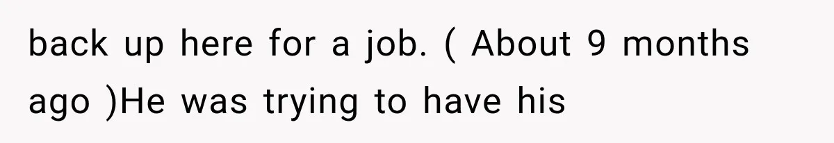 back up here for a job. ( About 9 months ago )He was trying to have his