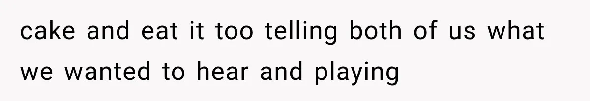 cake and eat it too telling both of us what we wanted to hear and playing