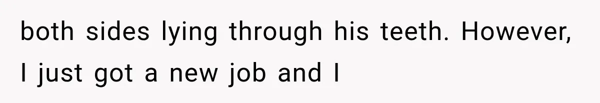 both sides lying through his teeth. However, I just got a new job and I
