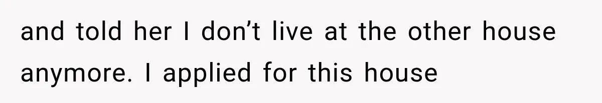and told her I don’t live at the other house anymore. I applied for this house