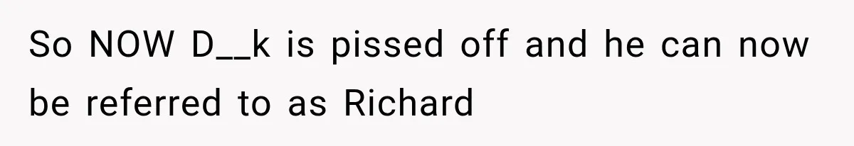 So NOW D__k is pissed off and he can now be referred to as Richard