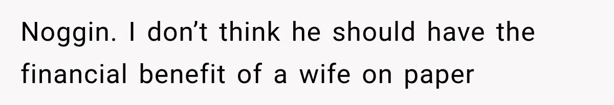 Noggin. I don’t think he should have the financial benefit of a wife on paper