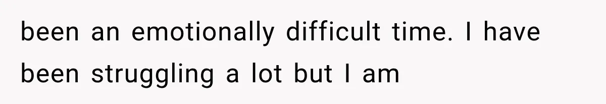 been an emotionally difficult time. I have been struggling a lot but I am