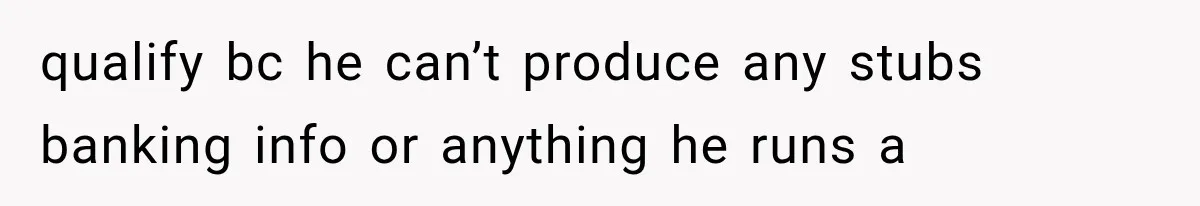 qualify bc he can’t produce any stubs banking info or anything he runs a