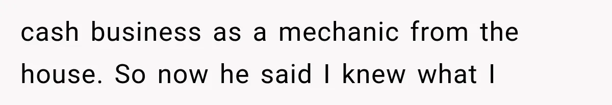 cash business as a mechanic from the house. So now he said I knew what I