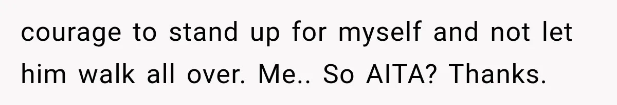 courage to stand up for myself and not let him walk all over. Me.. So AITA? Thanks.