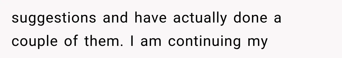 suggestions and have actually done a couple of them. I am continuing my