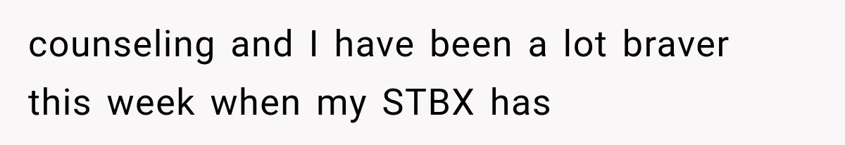 counseling and I have been a lot braver this week when my STBX has