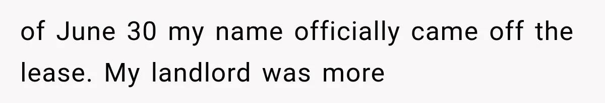 of June 30 my name officially came off the lease. My landlord was more