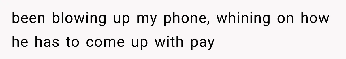 been blowing up my phone, whining on how he has to come up with pay