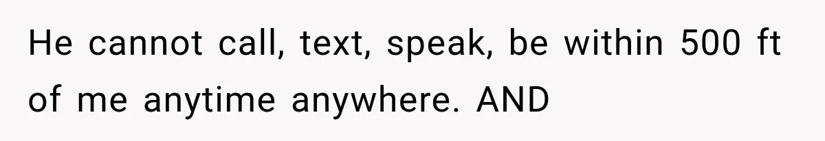 He cannot call, text, speak, be within 500 ft of me anytime anywhere. AND