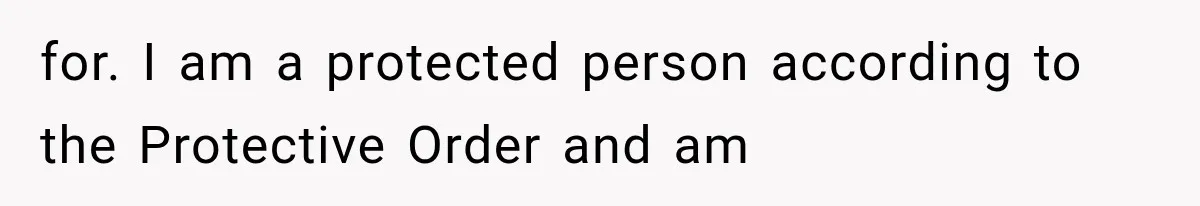 for. I am a protected person according to the Protective Order and am