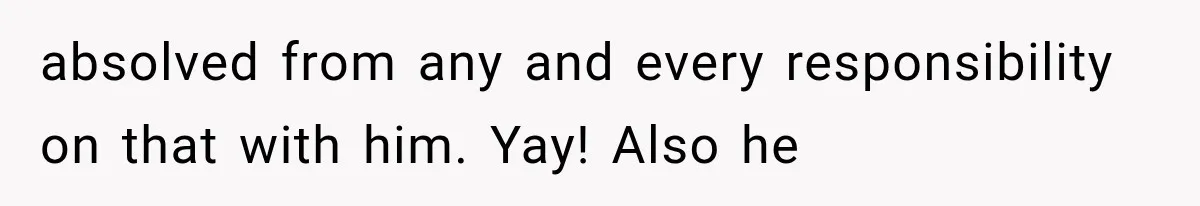 absolved from any and every responsibility on that with him. Yay! Also he