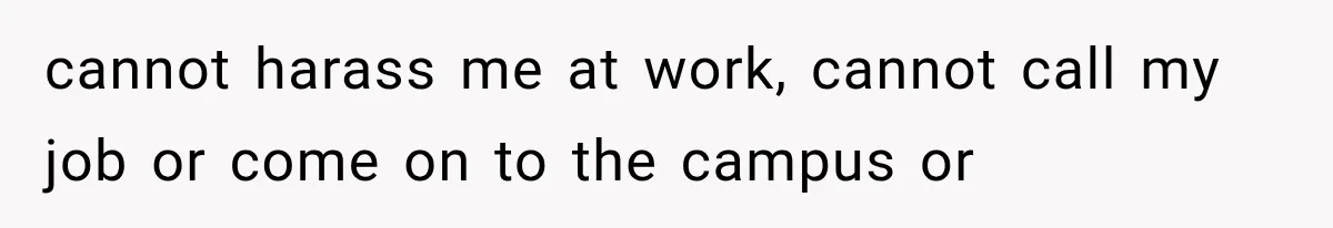 cannot harass me at work, cannot call my job or come on to the campus or