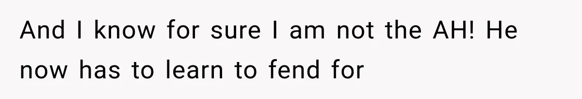 And I know for sure I am not the AH! He now has to learn to fend for