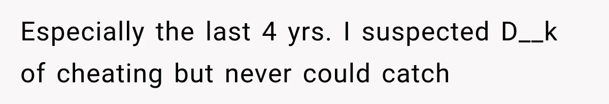 Especially the last 4 yrs. I suspected D__k of cheating but never could catch