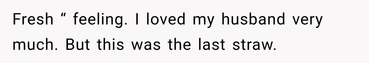 Fresh “ feeling. I loved my husband very much. But this was the last straw.