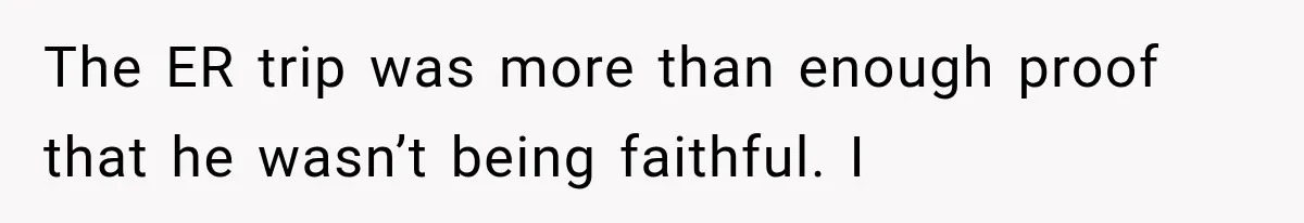 The ER trip was more than enough proof that he wasn’t being faithful. I